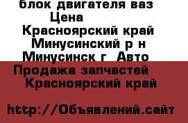 блок двигателя ваз › Цена ­ 3 500 - Красноярский край, Минусинский р-н, Минусинск г. Авто » Продажа запчастей   . Красноярский край